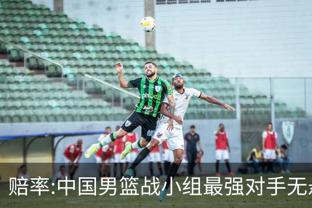 赔率:中国男篮战小组最强对手无悬念 少输当赢